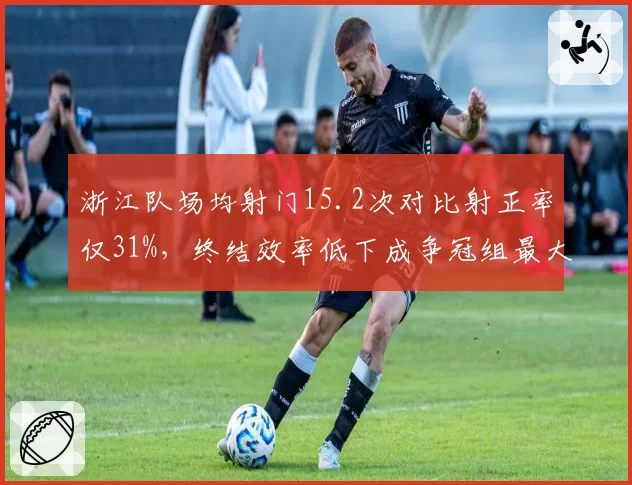 浙江队场均射门15.2次对比射正率仅31%，终结效率低下成争冠组最大短板