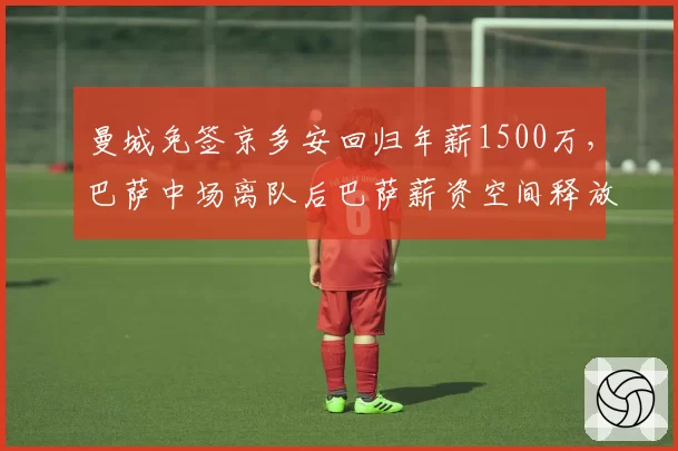 曼城免签京多安回归年薪1500万，巴萨中场离队后巴萨薪资空间释放