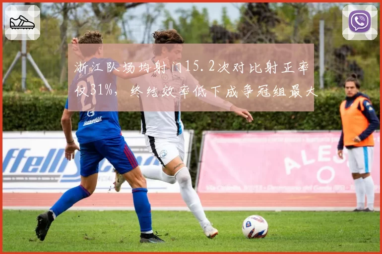 浙江队场均射门15.2次对比射正率仅31%,终结效率低下成争冠组最大短板