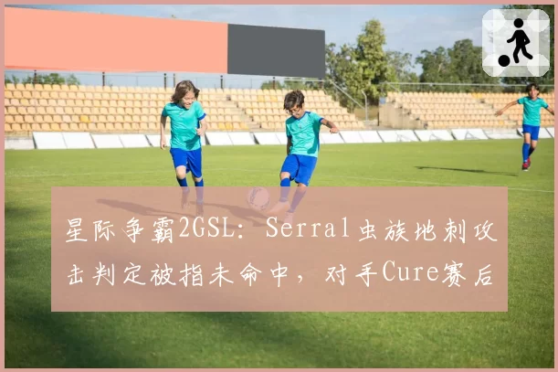星际争霸2GSL：Serral虫族地刺攻击判定被指未命中，对手Cure赛后申诉
