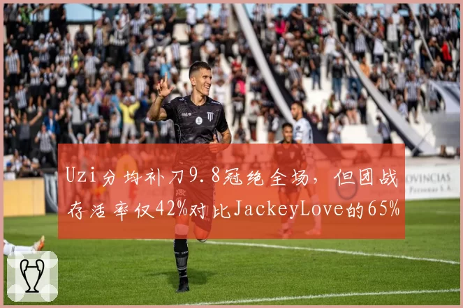 Uzi分均补刀9.8冠绝全场,但团战存活率仅42%对比JackeyLove的65%成致命伤