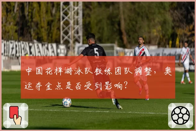 中国花样游泳队教练团队调整,奥运夺金点是否受到影响?