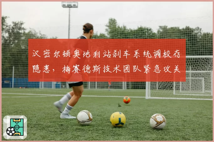 汉密尔顿奥地利站刹车系统调校存隐患，梅赛德斯技术团队紧急攻关